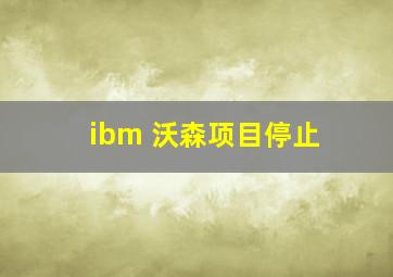 ibm 沃森项目停止